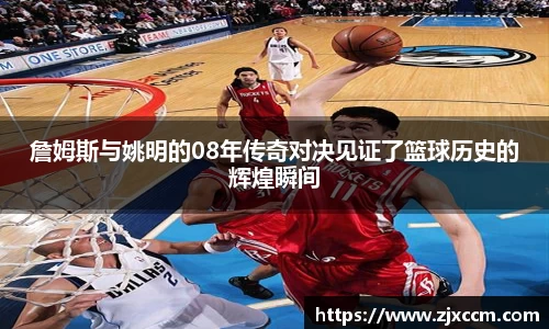 詹姆斯与姚明的08年传奇对决见证了篮球历史的辉煌瞬间