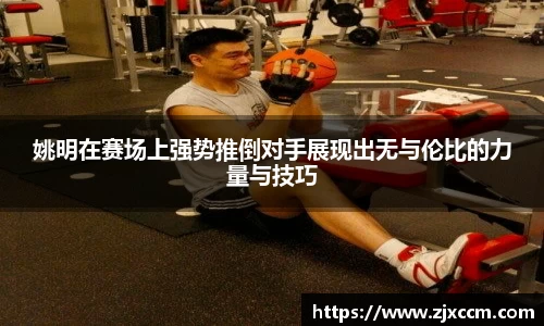 姚明在赛场上强势推倒对手展现出无与伦比的力量与技巧