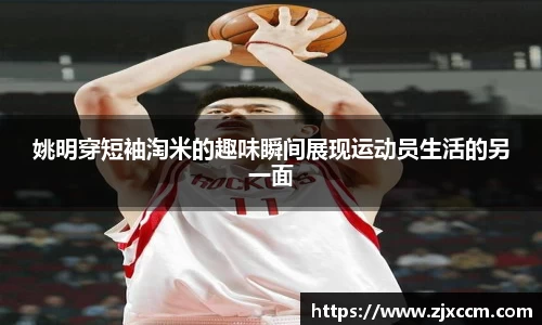 姚明穿短袖淘米的趣味瞬间展现运动员生活的另一面