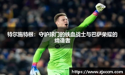 特尔施特根：守护球门的铁血战士与巴萨荣耀的缔造者